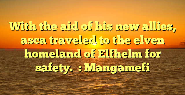 With the aid of his new allies, asca traveled to the elven homeland of Elfhelm for safety.  : Mangamefi